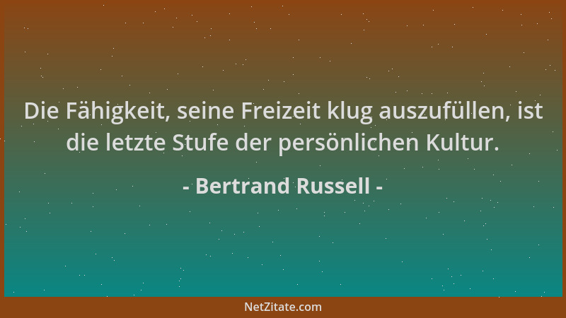 Bertrand Russell - Die Fähigkeit, seine Freizeit klug auszufüllen, ist die letzte Stufe der persönlichen Kultur....