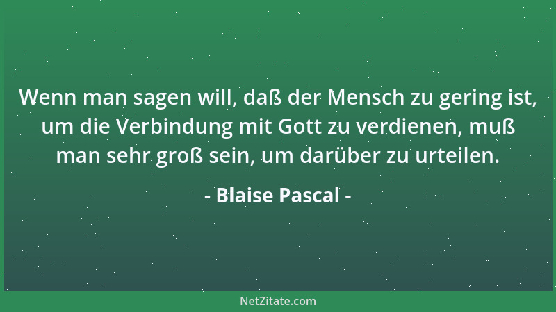 Blaise Pascal - Wenn man sagen will, daß der Mensch zu gering ist, um die Verbindung mit Gott zu verdienen, muß man sehr gr...