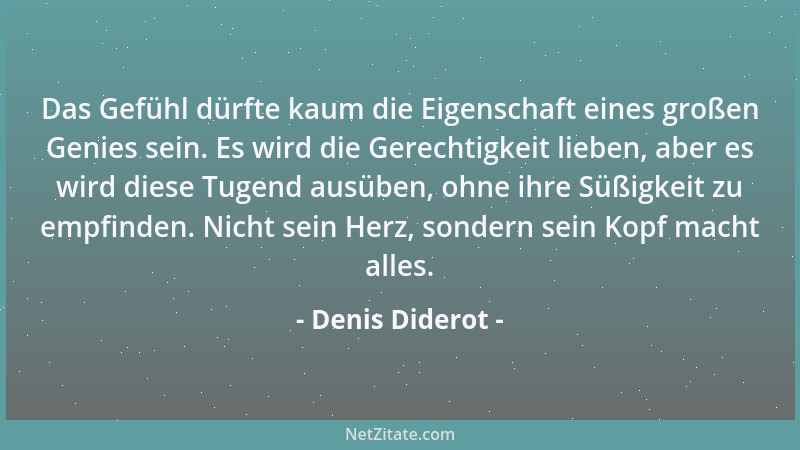 Denis Diderot - Das Gefühl dürfte kaum die Eigenschaft eines großen Genies sein. Es wird die Gerechtigkeit lieben, aber es...