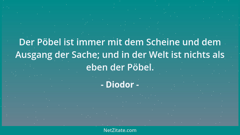 Diodor - Der Pöbel ist immer mit dem Scheine und dem Ausgang der Sache; und in der Welt ist nichts als eben der Pöbel....