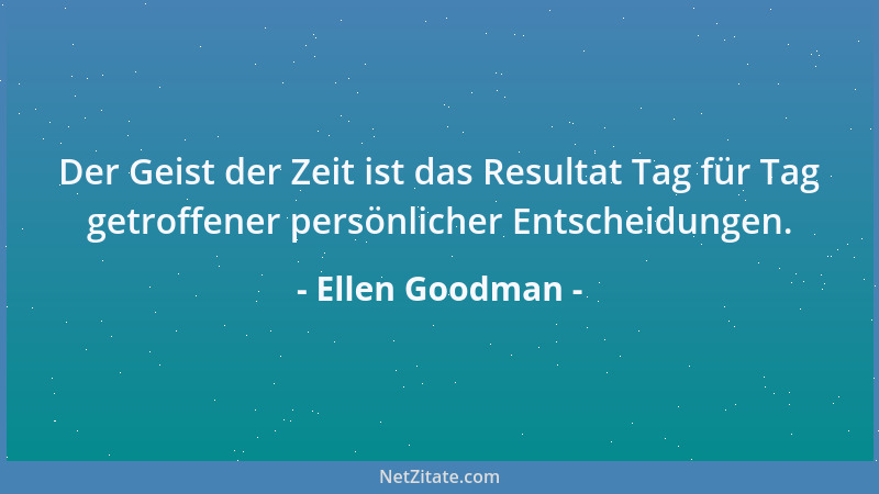 Ellen Goodman - Der Geist der Zeit ist das Resultat Tag für Tag getroffener persönlicher Entscheidungen....