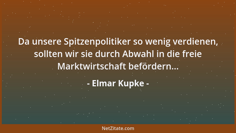 Elmar Kupke - Da unsere Spitzenpolitiker so wenig verdienen, sollten wir sie durch Abwahl in die freie Marktwirtschaft befö...