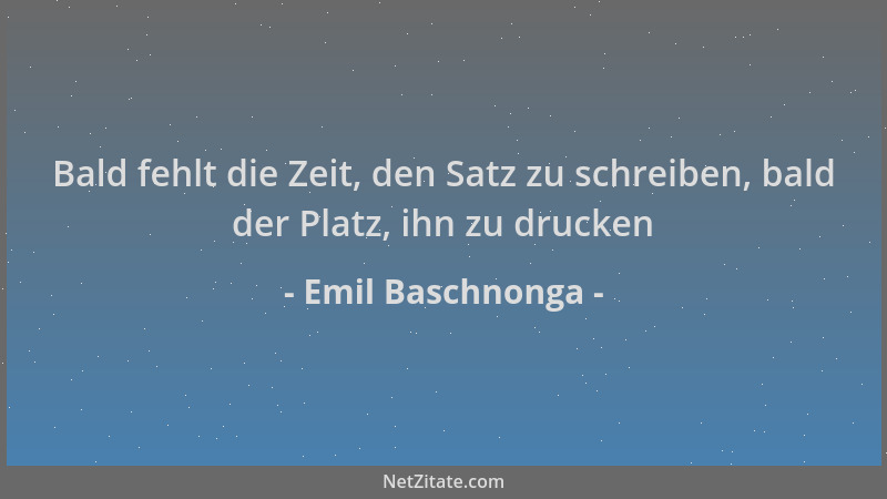 Emil Baschnonga - Bald fehlt die Zeit, den Satz zu schreiben, bald der Platz, ihn zu drucken...