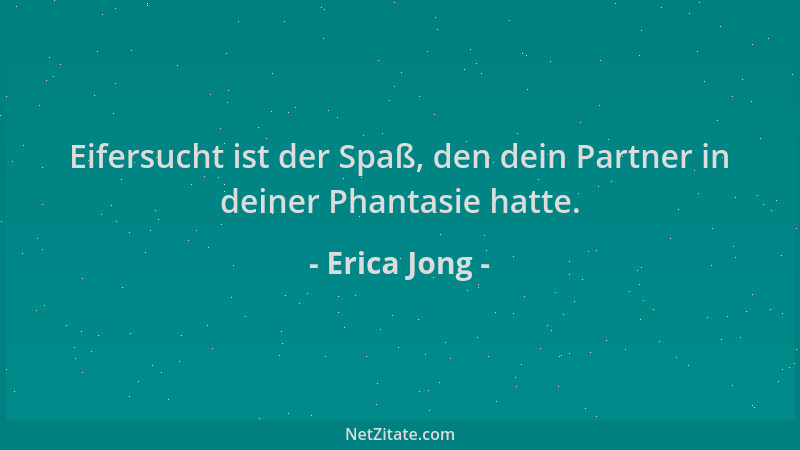 Erica Jong - Eifersucht ist der Spaß, den dein Partner in deiner Phantasie hatte....