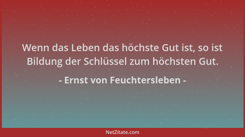 Ernst von Feuchtersleben - Wenn das Leben das höchste Gut ist, so ist Bildung der Schlüssel zum höchsten Gut....