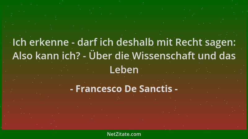 Francesco De Sanctis - Ich erkenne - darf ich deshalb mit Recht sagen: Also kann ich? - Über die Wissenschaft und das Leben...