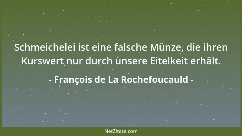 François de La Rochefoucauld - Schmeichelei ist eine falsche Münze, die ihren Kurswert nur durch unsere Eitelkeit erhält....