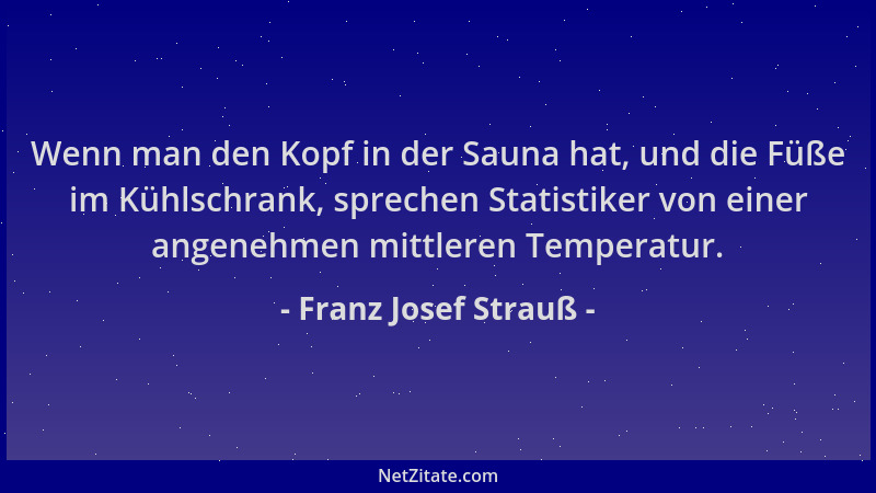 Franz Josef Strauß - Wenn man den Kopf in der Sauna hat, und die Füße im Kühlschrank, sprechen Statistiker von einer angene...
