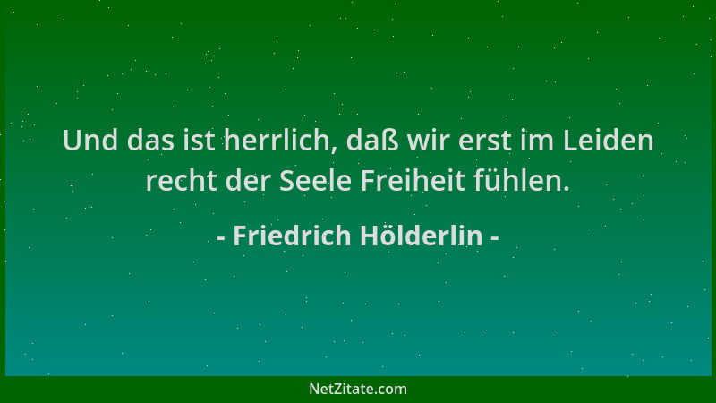 Friedrich Hölderlin - Und das ist herrlich, daß wir erst im Leiden recht der Seele Freiheit fühlen....