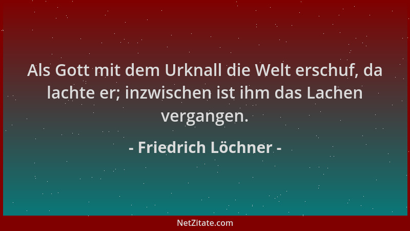 Friedrich Löchner - Als Gott mit dem Urknall die Welt erschuf, da lachte er; inzwischen ist ihm das Lachen vergangen....