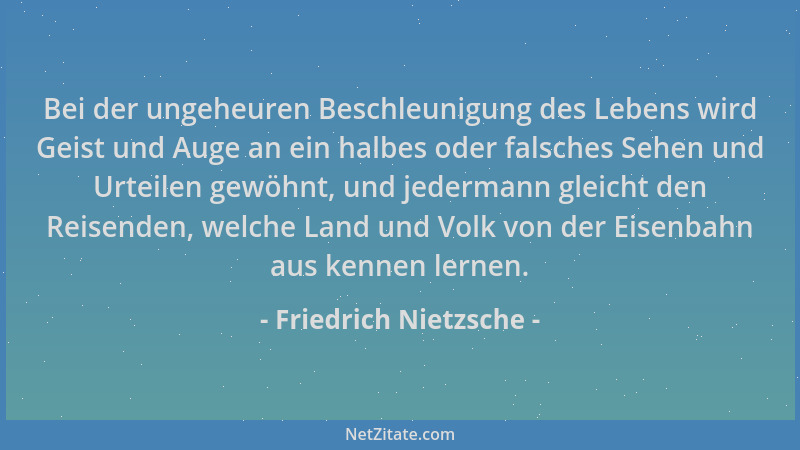 Friedrich Nietzsche - Bei der ungeheuren Beschleunigung des Lebens wird Geist und Auge an ein halbes oder falsches Sehen un...