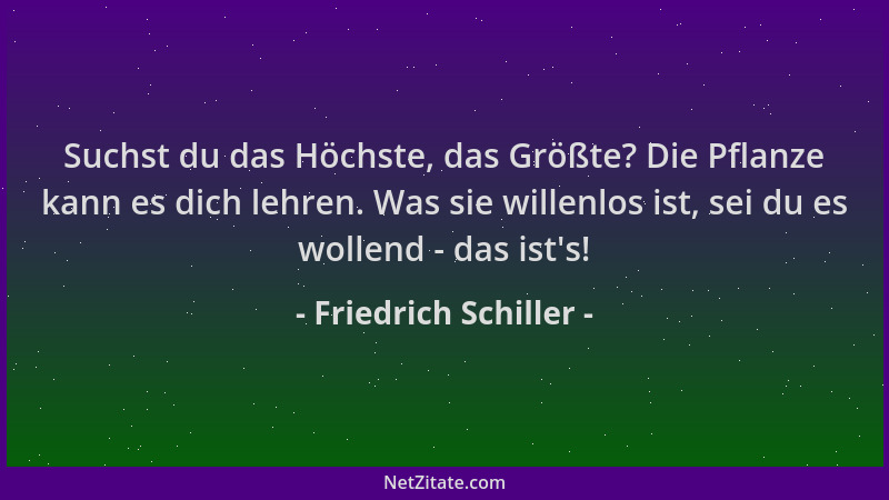 Friedrich Schiller - Suchst du das Höchste, das Größte? Die Pflanze kann es dich lehren. Was sie willenlos ist, sei du es w...