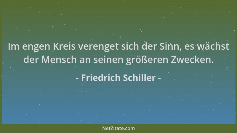 Friedrich Schiller - Im engen Kreis verenget sich der Sinn, es wächst der Mensch an seinen größeren Zwecken....