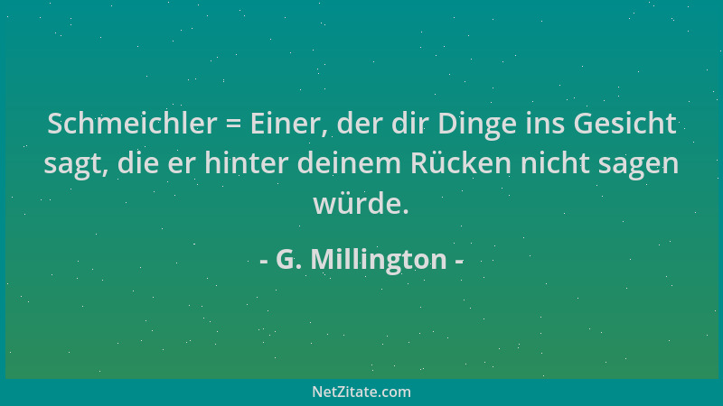 G. Millington - Schmeichler = Einer, der dir Dinge ins Gesicht sagt, die er hinter deinem Rücken nicht sagen würde....