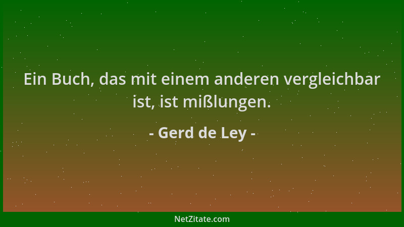 Gerd de Ley - Ein Buch, das mit einem anderen vergleichbar ist, ist mißlungen....