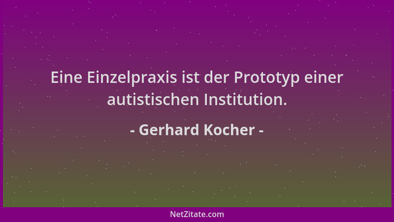 Gerhard Kocher - Eine Einzelpraxis ist der Prototyp einer autistischen Institution....