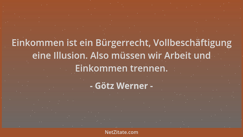 Götz Werner - Einkommen ist ein Bürgerrecht, Vollbeschäftigung eine Illusion. Also müssen wir Arbeit und Einkommen trennen....
