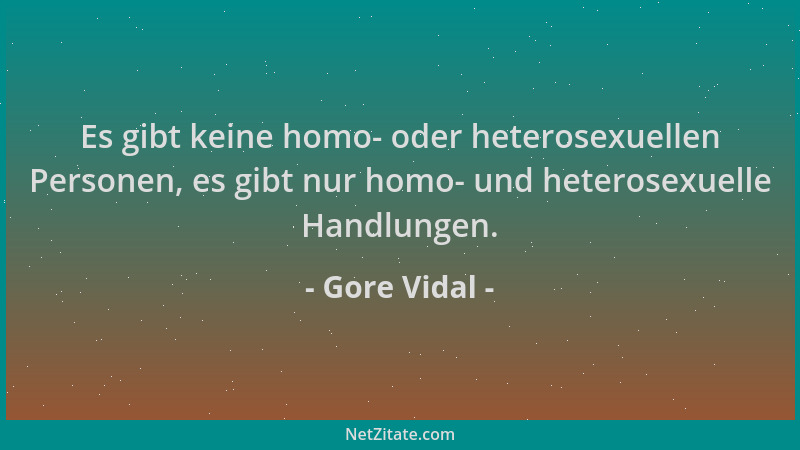Gore Vidal - Es gibt keine homo- oder heterosexuellen Personen, es gibt nur homo- und heterosexuelle Handlungen....