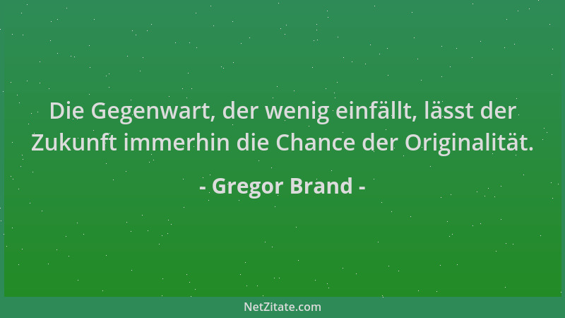 Gregor Brand - Die Gegenwart, der wenig einfällt, lässt der Zukunft immerhin die Chance der Originalität....