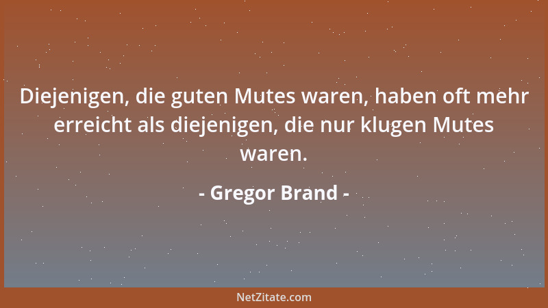 Gregor Brand - Diejenigen, die guten Mutes waren, haben oft mehr erreicht als diejenigen, die nur klugen Mutes waren....