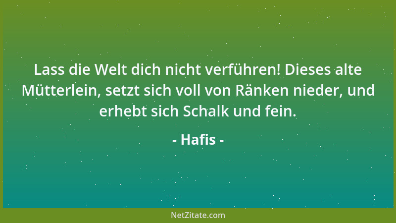 Hafis - Lass die Welt dich nicht verführen! Dieses alte Mütterlein, setzt sich voll von Ränken nieder, und erhebt sich Scha...