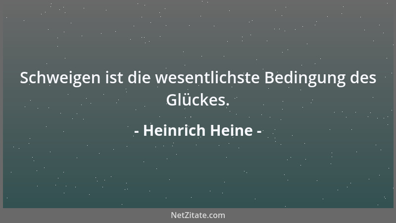 Heinrich Heine - Schweigen ist die wesentlichste Bedingung des Glückes....