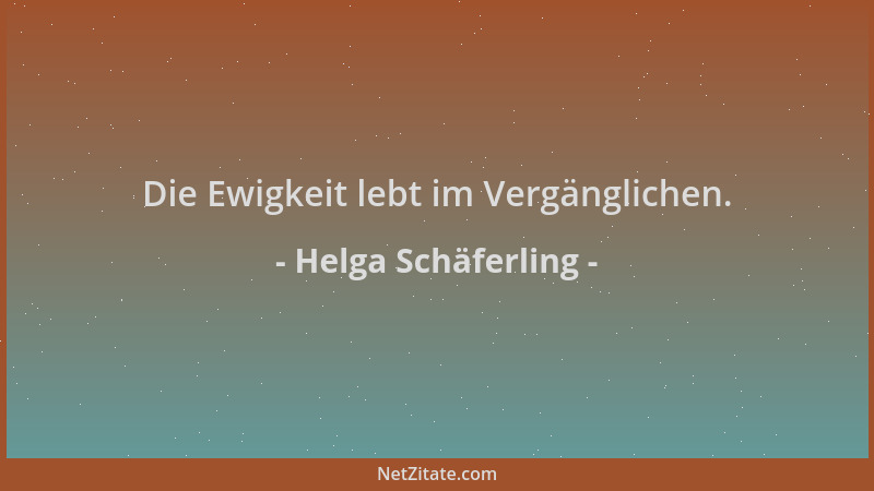 Helga Schäferling - Die Ewigkeit lebt im Vergänglichen....