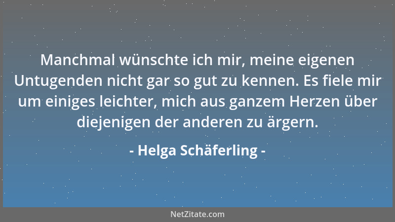 Helga Schäferling - Manchmal wünschte ich mir, meine eigenen Untugenden nicht gar so gut zu kennen. Es fiele mir um einiges...