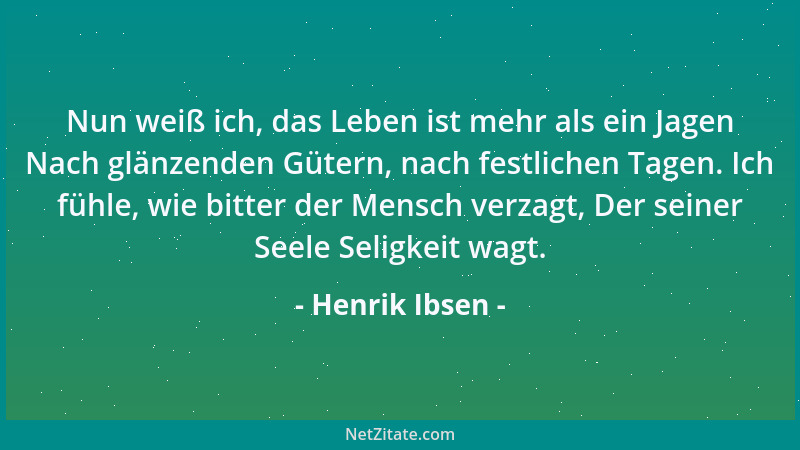 Henrik Ibsen - Nun weiß ich, das Leben ist mehr als ein Jagen Nach glänzenden Gütern, nach festlichen Tagen. Ich fühle, wie...