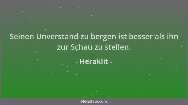 Heraklit - Seinen Unverstand zu bergen ist besser als ihn zur Schau zu stellen....