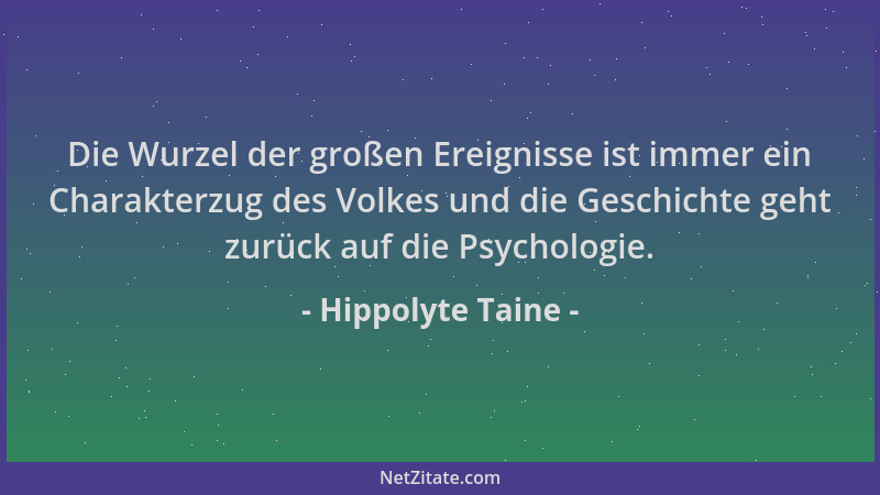 Hippolyte Taine - Die Wurzel der großen Ereignisse ist immer ein Charakterzug des Volkes und die Geschichte geht zurück auf...
