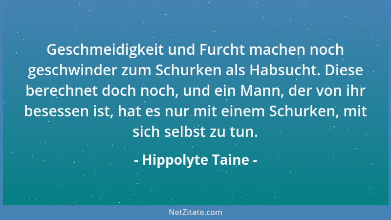 Hippolyte Taine - Geschmeidigkeit und Furcht machen noch geschwinder zum Schurken als Habsucht. Diese berechnet doch noch,...