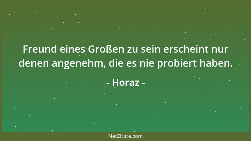 Horaz - Freund eines Großen zu sein erscheint nur denen angenehm, die es nie probiert haben....
