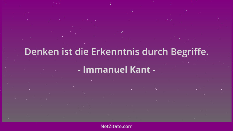Immanuel Kant - Denken ist die Erkenntnis durch Begriffe....