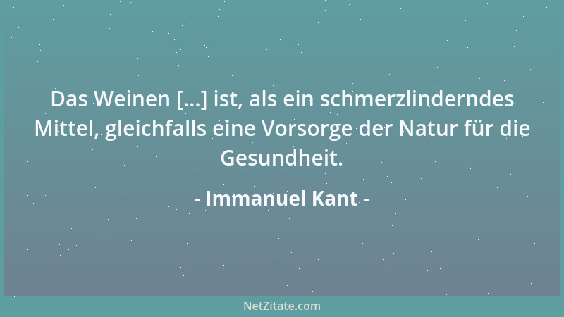 Immanuel Kant - Das Weinen [...] ist, als ein schmerzlinderndes Mittel, gleichfalls eine Vorsorge der Natur für die Gesundh...