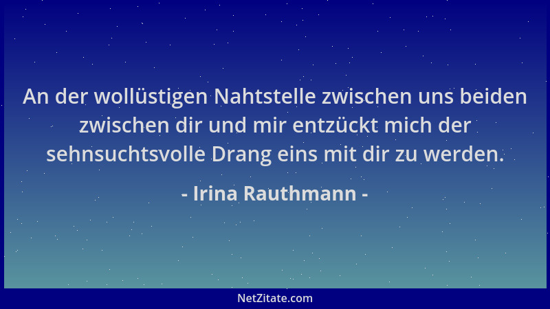 Irina Rauthmann - An der wollüstigen Nahtstelle zwischen uns beiden zwischen dir und mir entzückt mich der sehnsuchtsvolle...