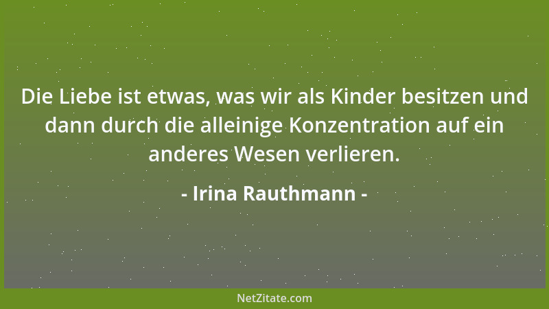 Irina Rauthmann - Die Liebe ist etwas, was wir als Kinder besitzen und dann durch die alleinige Konzentration auf ein ander...