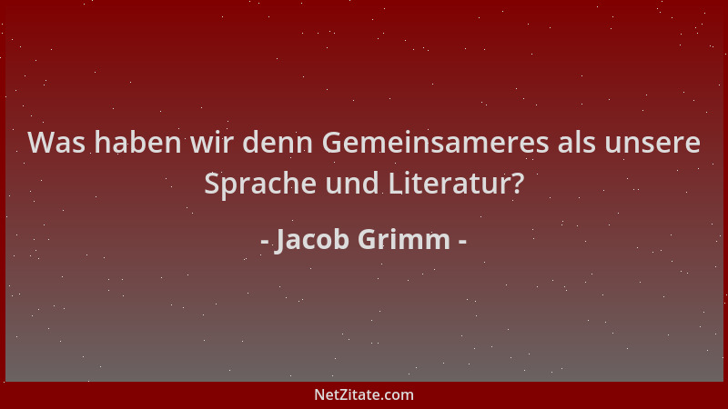 Jacob Grimm - Was haben wir denn Gemeinsameres als unsere Sprache und Literatur?...