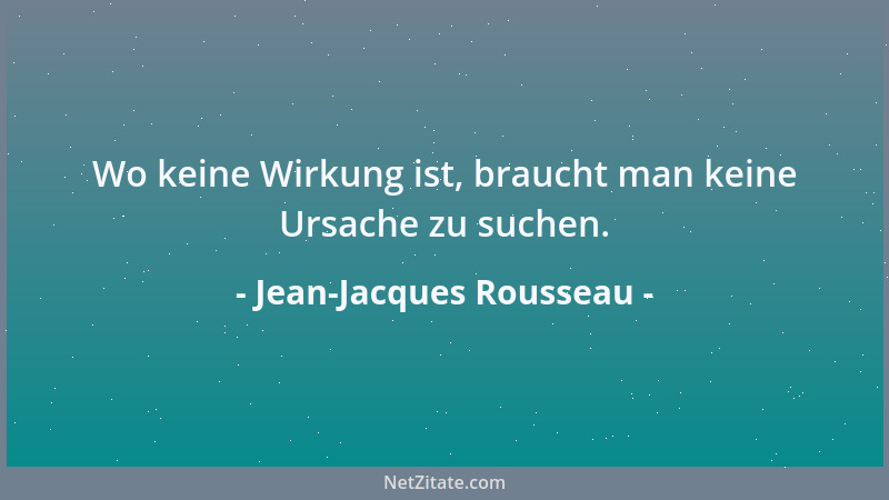 Jean-Jacques Rousseau - Wo keine Wirkung ist, braucht man keine Ursache zu suchen....