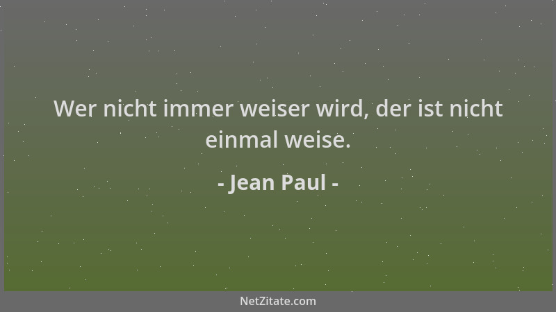 Jean Paul - Wer nicht immer weiser wird, der ist nicht einmal weise....
