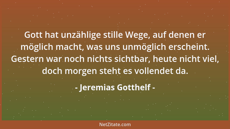 Jeremias Gotthelf - Gott hat unzählige stille Wege, auf denen er möglich macht, was uns unmöglich erscheint. Gestern war no...