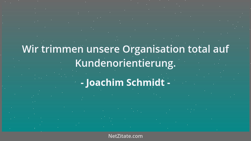 Joachim Schmidt - Wir trimmen unsere Organisation total auf Kundenorientierung....