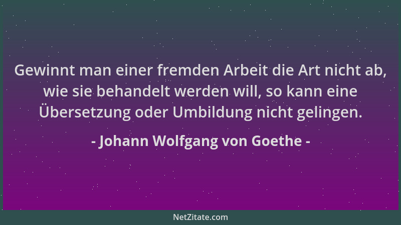 Johann Wolfgang von Goethe - Gewinnt man einer fremden Arbeit die Art nicht ab, wie sie behandelt werden will, so kann eine...