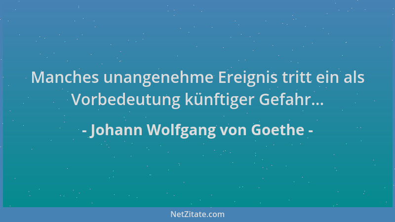 Johann Wolfgang von Goethe - Manches unangenehme Ereignis tritt ein als Vorbedeutung künftiger Gefahr......