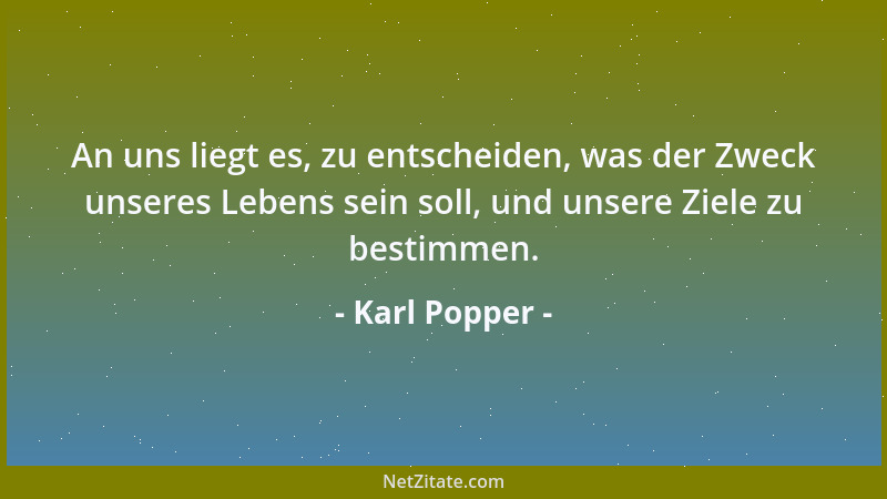 Karl Popper - An uns liegt es, zu entscheiden, was der Zweck unseres Lebens sein soll, und unsere Ziele zu bestimmen....