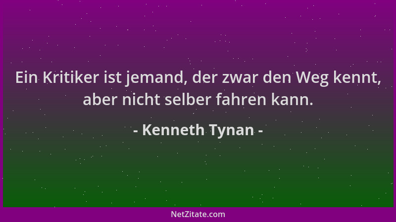 Kenneth Tynan - Ein Kritiker ist jemand, der zwar den Weg kennt, aber nicht selber fahren kann....