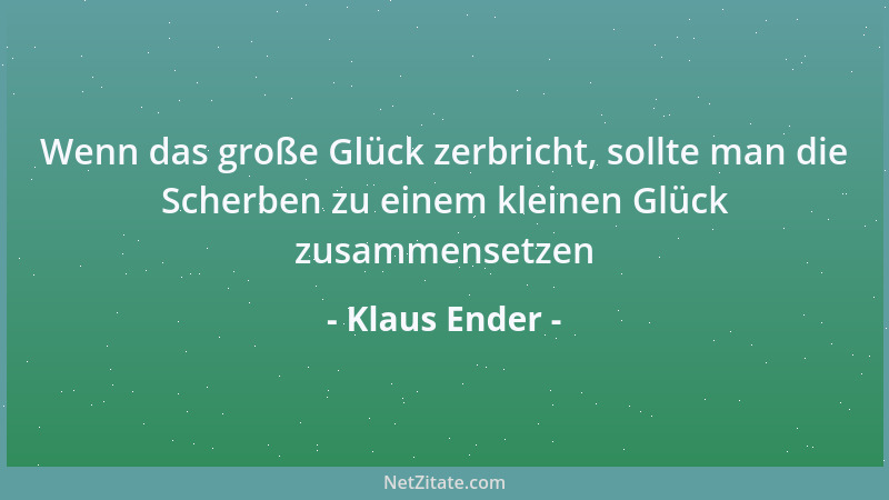 Klaus Ender - Wenn das große Glück zerbricht, sollte man die Scherben zu einem kleinen Glück zusammensetzen...