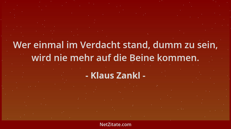 Klaus Zankl - Wer einmal im Verdacht stand, dumm zu sein, wird nie mehr auf die Beine kommen....