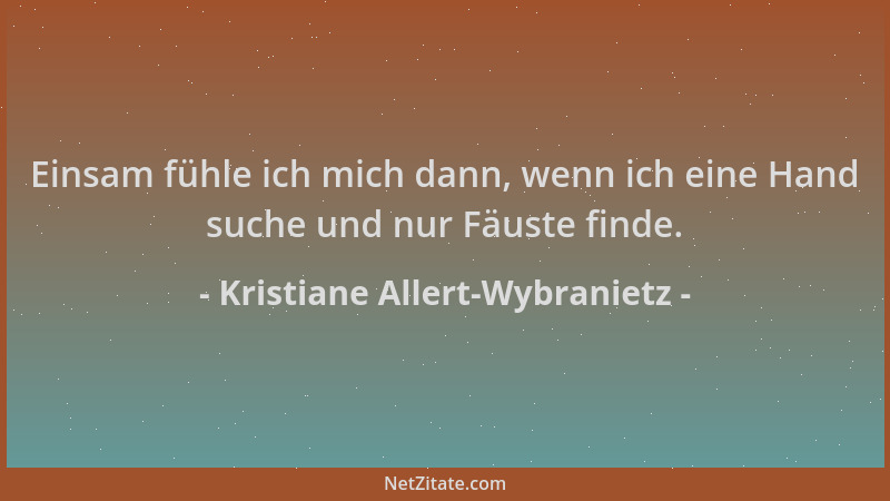 Kristiane Allert-Wybranietz - Einsam fühle ich mich dann, wenn ich eine Hand suche und nur Fäuste finde....