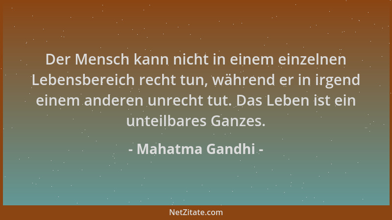 Mahatma Gandhi - Der Mensch kann nicht in einem einzelnen Lebensbereich recht tun, während er in irgend einem anderen unrec...